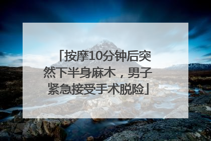 按摩10分钟后突然下半身麻木，男子紧急接受手术脱险