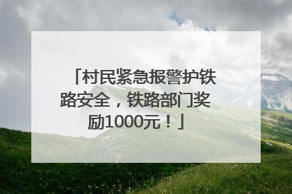 村民紧急报警护铁路安全，铁路部门奖励1000元！