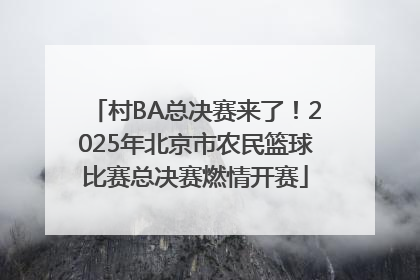 村BA总决赛来了！2025年北京市农民篮球比赛总决赛燃情开赛