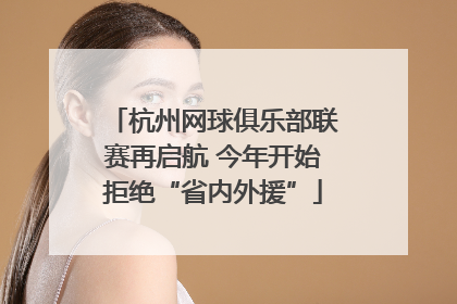杭州网球俱乐部联赛再启航 今年开始拒绝“省内外援”