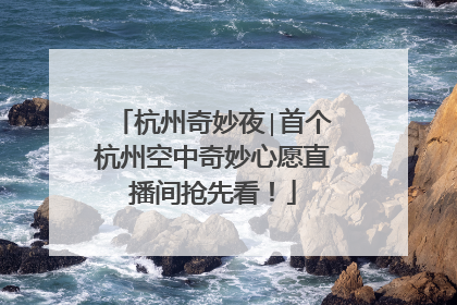 杭州奇妙夜∣首个杭州空中奇妙心愿直播间抢先看！