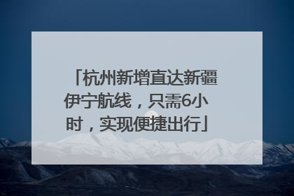 杭州新增直达新疆伊宁航线，只需6小时，实现便捷出行