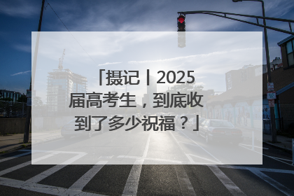 摄记丨2025届高考生，到底收到了多少祝福？