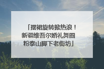 摆裙旋转掀热浪！新疆维吾尔婚礼舞圈粉泰山脚下老街坊