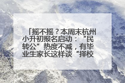 摇不摇？本周末杭州小升初报名启动：“民转公”热度不减，有毕业生家长这样谈“择校真相”……