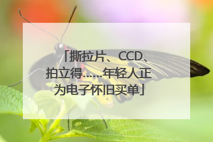 撕拉片、CCD、拍立得……年轻人正为电子怀旧买单