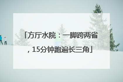 方厅水院：一脚跨两省，15分钟跑遍长三角