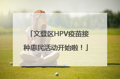 文登区HPV疫苗接种惠民活动开始啦！