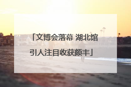 文博会落幕 湖北馆引人注目收获颇丰