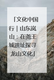 文化中国行｜山东岚山：在尧王城遗址探寻龙山文化