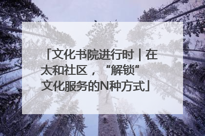文化书院进行时｜在太和社区，“解锁” 文化服务的N种方式