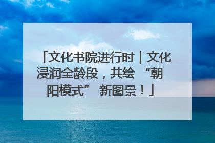 文化书院进行时｜文化浸润全龄段，共绘 “朝阳模式” 新图景！