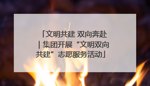 文明共建 双向奔赴｜集团开展“文明双向共建”志愿服务活动