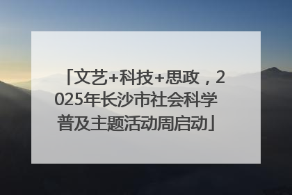 文艺+科技+思政，2025年长沙市社会科学普及主题活动周启动