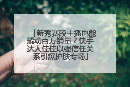 新秀赛段主播也能撬动百万销量？快手达人佳佳以强信任关系引爆护肤专场