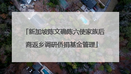 新加坡陈文确陈六使家族后裔返乡调研侨捐基金管理