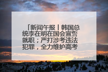 新闻午报丨韩国总统李在明在国会宣誓就职；严打涉考违法犯罪，全力维护高考安全公平考试环境