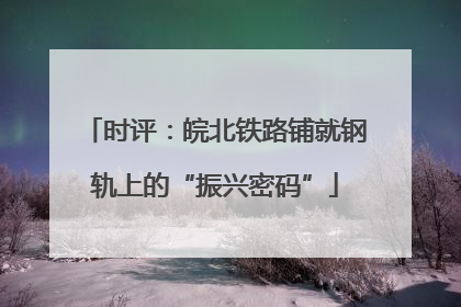 时评：皖北铁路铺就钢轨上的“振兴密码”