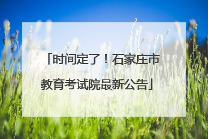 时间定了！石家庄市教育考试院最新公告