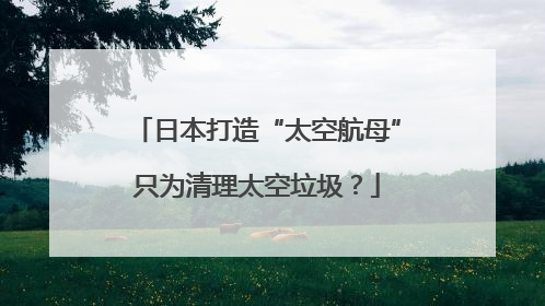 日本打造“太空航母”只为清理太空垃圾？