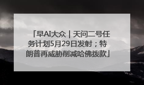 早AI大众｜天问二号任务计划5月29日发射；特朗普再威胁削减哈佛拨款