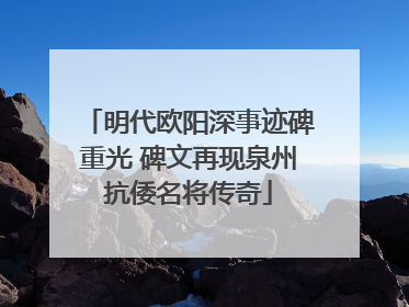 明代欧阳深事迹碑重光 碑文再现泉州抗倭名将传奇