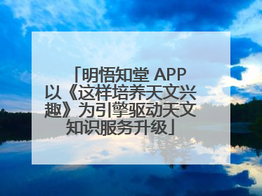 明悟知堂 APP以《这样培养天文兴趣》为引擎驱动天文知识服务升级