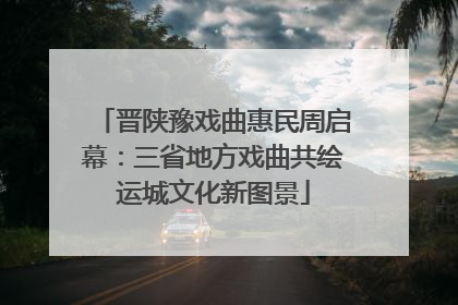 晋陕豫戏曲惠民周启幕：三省地方戏曲共绘运城文化新图景