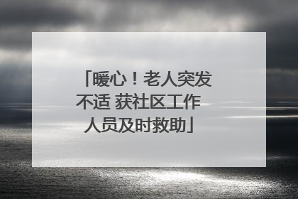 暖心！老人突发不适 获社区工作人员及时救助