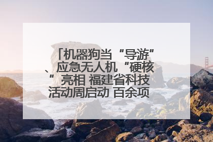 机器狗当“导游”、应急无人机“硬核”亮相 福建省科技活动周启动 百余项特色活动酷炫来袭