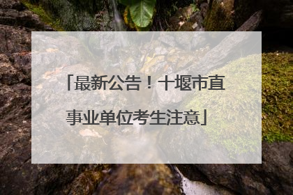 最新公告！十堰市直事业单位考生注意