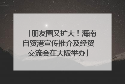 朋友圈又扩大！海南自贸港宣传推介及经贸交流会在大阪举办