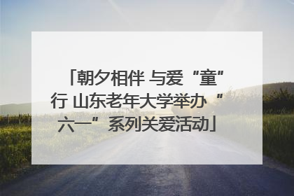 朝夕相伴 与爱“童”行 山东老年大学举办“六一”系列关爱活动
