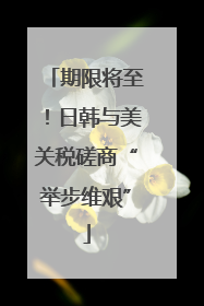期限将至！日韩与美关税磋商“举步维艰”