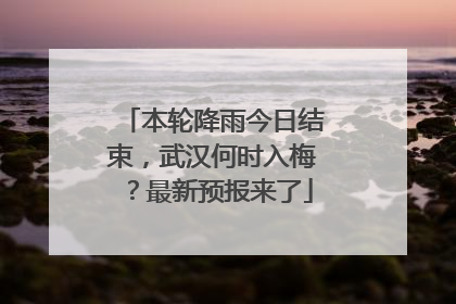 本轮降雨今日结束，武汉何时入梅？最新预报来了