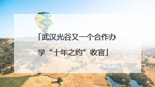 武汉光谷又一个合作办学“十年之约”收官