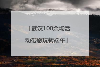 武汉100余场活动带您玩转端午