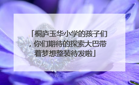 桐庐玉华小学的孩子们，你们期待的探索大巴带着梦想整装待发啦