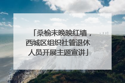 桑榆未晚映红墙，西城区组织社管退休人员开展主题宣讲