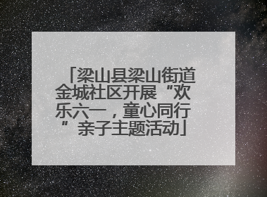 梁山县梁山街道金城社区开展“欢乐六一，童心同行”亲子主题活动
