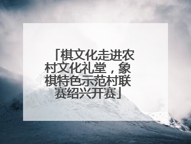 棋文化走进农村文化礼堂，象棋特色示范村联赛绍兴开赛