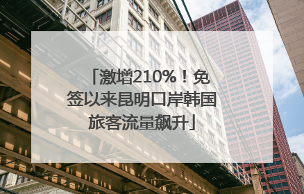 激增210%！免签以来昆明口岸韩国旅客流量飙升
