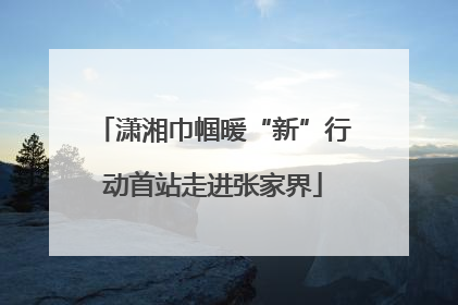 潇湘巾帼暖“新”行动首站走进张家界