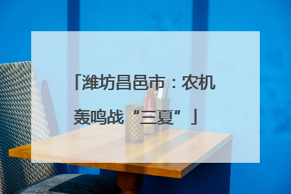 潍坊昌邑市：农机轰鸣战“三夏”