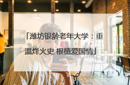 潍坊银龄老年大学：重温烽火史 根植爱国情