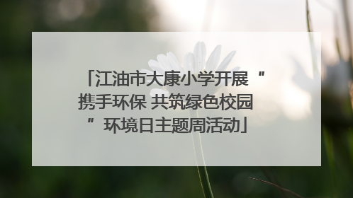 江油市大康小学开展“携手环保 共筑绿色校园”环境日主题周活动