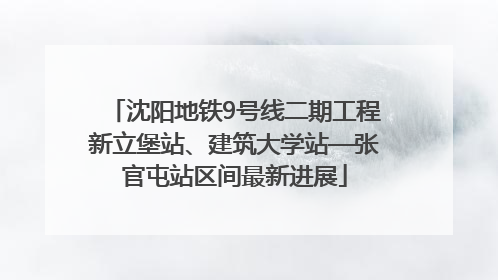 沈阳地铁9号线二期工程新立堡站、建筑大学站—张官屯站区间最新进展