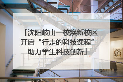 沈阳岐山一校焕新校区开启“行走的科技课程”助力学生科技创新