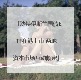 沙特伊斯兰国债ETF在港上市 两地资本市场互动频密