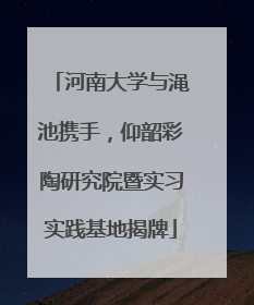河南大学与渑池携手，仰韶彩陶研究院暨实习实践基地揭牌